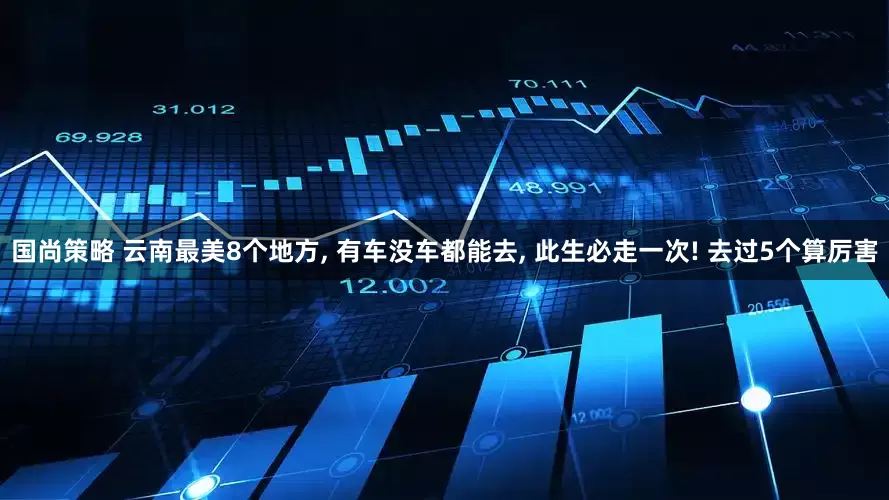 国尚策略 云南最美8个地方, 有车没车都能去, 此生必走一次! 去过5个算厉害