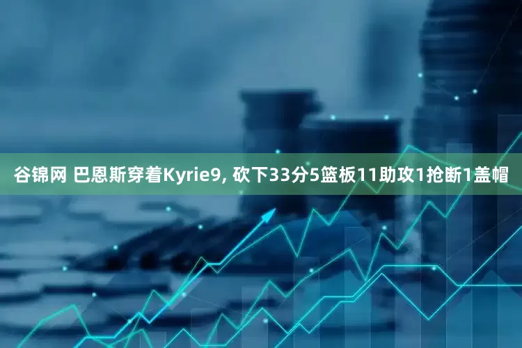 谷锦网 巴恩斯穿着Kyrie9, 砍下33分5篮板11助攻1抢断1盖帽